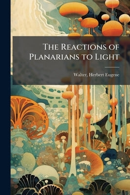 The Reactions of Planarians to Light by Walter, Herbert Eugene B. 1867