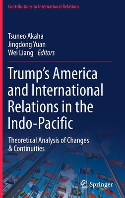 Trump's America and International Relations in the Indo-Pacific: Theoretical Analysis of Changes & Continuities by Akaha, Tsuneo