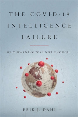 The Covid-19 Intelligence Failure: Why Warning Was Not Enough by Dahl, Erik J.