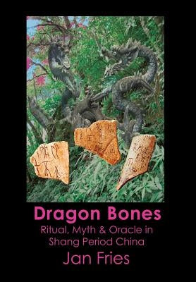 Dragon Bones: Ritual, Myth and Oracle in Shang Period China by Fries, Jan