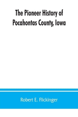 The pioneer history of Pocahontas County, Iowa: From the time of its earliest settlement to the present time by E. Flickinger, Robert