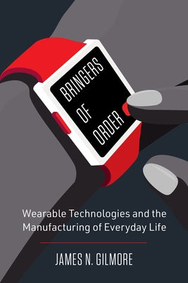 Bringers of Order: Wearable Technologies and the Manufacturing of Everyday Life by Gilmore, James N.