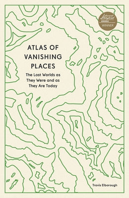 Atlas of Vanishing Places: The Lost Worlds as They Were and as They Are Today by Elborough, Travis