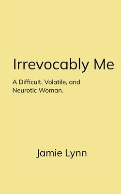 Irrevocably Me A Difficult, Volatile, and Neurotic Woman. by Lynn, Jamie