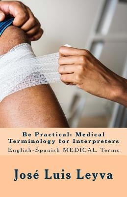 Be Practical: Medical Terminology for Interpreters: English-Spanish Medical Terms by Leyva, Jose Luis