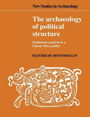 The Archaeology of Political Structure: Settlement Analysis in a Classic Maya Polity by Montmollin, Olivier de