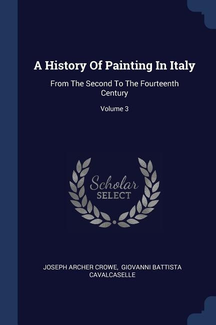 A History Of Painting In Italy: From The Second To The Fourteenth Century; Volume 3 by Crowe, Joseph Archer