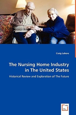 The Nursing Home Industry in The United States - Historical Review and Exploration of The Future by Labore, Craig