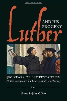 Luther and His Progeny: 500 Years of Protestantism and Its Consequences for Church, State, and Society by Rao, John C.