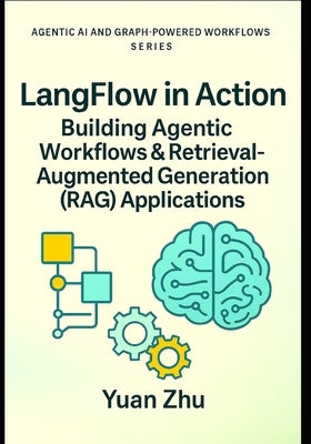 LangFlow in Action: Building Agentic Workflows & Retrieval-Augmented Generation (RAG) Applications: Visual Workflow Engineering, LangChain Patterns, R by Zhu, Yuan