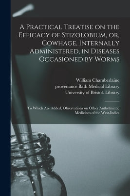 A Practical Treatise on the Efficacy of Stizolobium, or, Cowhage, Internally Administered, in Diseases Occasioned by Worms: To Which Are Added, Observ by Chamberlaine, William 1749-