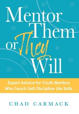 Mentor Them or They Will: Expert Advice for Youth Mentors Who Teach Self-Discipline Life Skills by Carmack, Chad