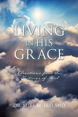 Living in His Grace: Devotions from the Writings of Paul by Ireland, Mike W.