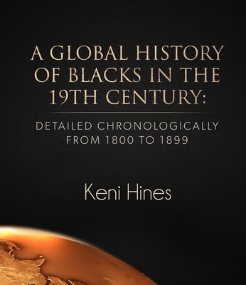 A Global History of Blacks in He 19th Century: Detailed Chronologically from 1800 to 1899 by Hines, Keni