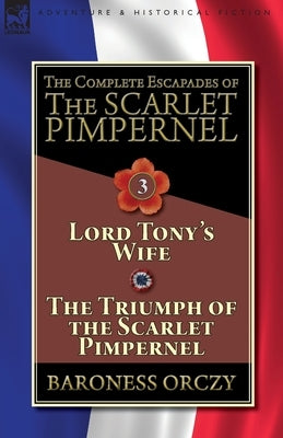 The Complete Escapades of The Scarlet Pimpernel-Volume 3: Lord Tony's Wife & The Triumph of the Scarlet Pimpernel by Orczy, Baroness