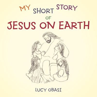 My Short Story of Jesus on Earth by Obasi, Lucy