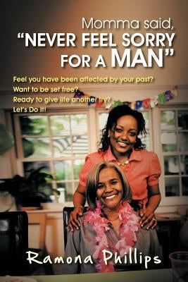 Momma Said, Never Feel Sorry for a Man: Feel You Have Been Affected by Your Past? Want to Be Set Free? Ready to Give Life Another Try? Let Do It! by Phillips, Ramona