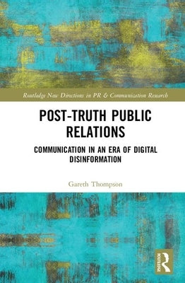 Post-Truth Public Relations: Communication in an Era of Digital Disinformation by Thompson, Gareth