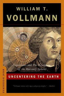 Uncentering the Earth: Copernicus and the Revolutions of the Heavenly Spheres by Vollmann, William T.