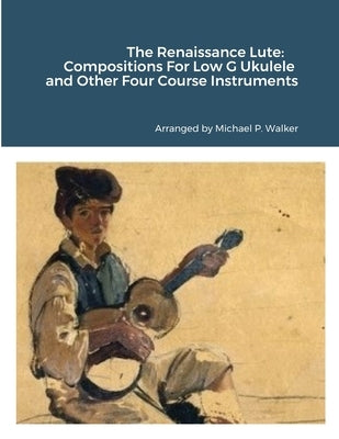 The Renaissance Lute: Compositions For Low G Ukulele and Other Four Course Instruments by Walker, Michael