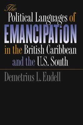 The Political Languages of Emancipation in the British Caribbean and the U.S. South by Eudell, Demetrius L.