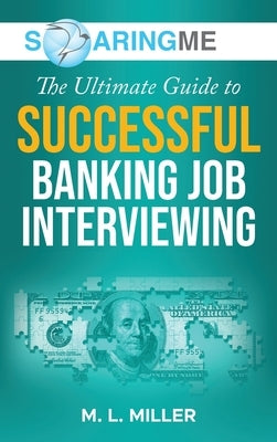 SoaringME The Ultimate Guide to Successful Banking Job Interviewing by Miller, M. L.