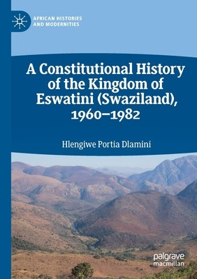 A Constitutional History of the Kingdom of Eswatini (Swaziland), 1960-1982 by Dlamini, Hlengiwe Portia