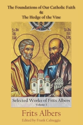 The Foundations of Our Catholic Faith and The Hedge of the Vine: The Selected Works of Frits Albers, Vol. 3 by Calneggia, Frank