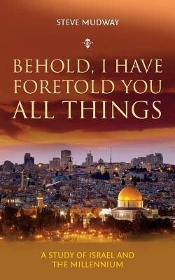 Behold, I Have Foretold You All Things: A study of Israel and the millennium by Mudway, Steve
