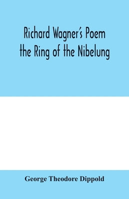 Richard Wagner's poem the Ring of the Nibelung by Theodore Dippold, George