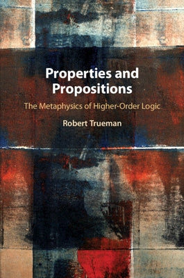 Properties and Propositions: The Metaphysics of Higher-Order Logic by Trueman, Robert