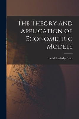 The Theory and Application of Econometric Models by Suits, Daniel Burbidge 1918-