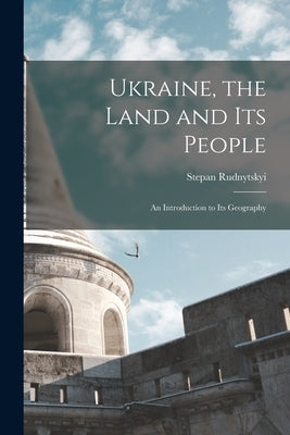 Ukraine, the Land and its People: An Introduction to its Geography by Stepan, Rudnytskyi