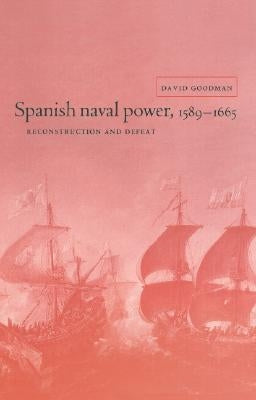 Spanish Naval Power, 1589 1665: Reconstruction and Defeat by Goodman, David