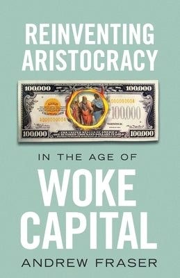 Reinventing Aristocracy in the Age of Woke Capital by Fraser, Andrew