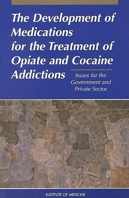 The Development of Medications for the Treatment of Opiate and Cocaine Addictions: Issues for the Government and Private Sector by Institute of Medicine