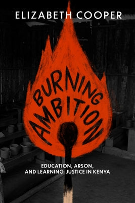 Burning Ambition: Education, Arson, and Learning Justice in Kenya by Cooper, Elizabeth