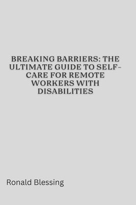 Breaking Barriers: The Ultimate Guide to Self-Care for Remote Workers with Disabilities by Blessing, Ronald