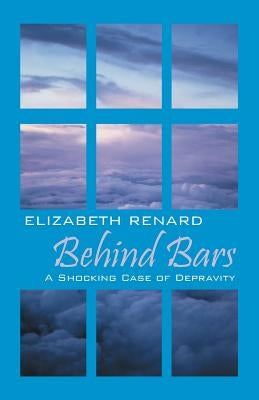 Behind Bars: A Shocking Case of Depravity by Renard, Elizabeth