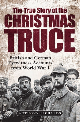 The True Story of the Christmas Truce: British and German Eyewitness Accounts from World War I by Richards, Anthony