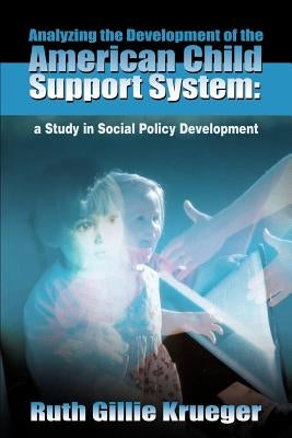 Analyzing the Development of the American Child Support System: A Study in Social Policy Development by Krueger, Ruth Gillie