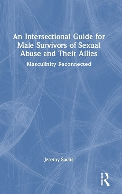 An Intersectional Guide for Male Survivors of Sexual Abuse and Their Allies: Masculinity Reconnected by Sachs, Jeremy