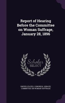 Report of Hearing Before the Committee on Woman Suffrage, January 28, 1896 by United States Congress Senate Committ