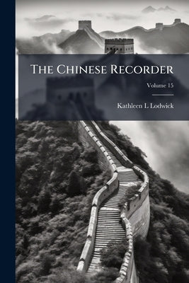The Chinese Recorder; Volume 15 by Lodwick, Kathleen L.