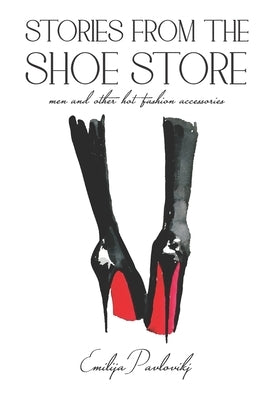 Stories from The Shoe Store: Men and Other Hot Fashion Accessories by Pavlovikj, Emilija