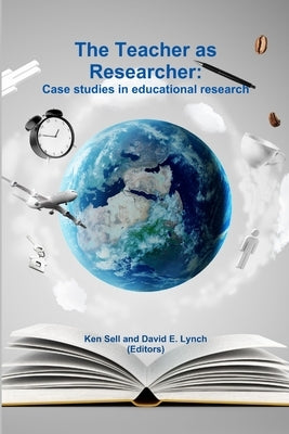 The Teacher as Researcher: Case studies in educational research by Sell, Ken