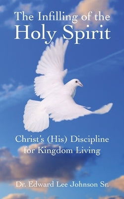 The Infilling of the Holy Spirit: Christ's (His) Discipline for Kingdom Living by Johnson, Edward Lee, Sr.