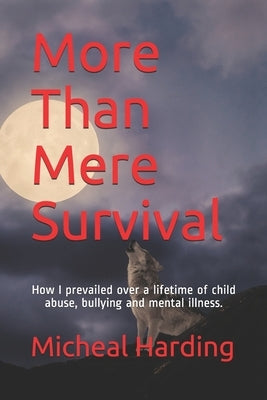More Than Mere Survival: How I prevailed over a lifetime of child abuse, bullying and mental illness. by Harding, Micheal