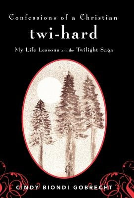 Confessions of a Christian Twi-Hard: My Life Lessons and the Twilight Saga by Gobrecht, Cindy Biondi