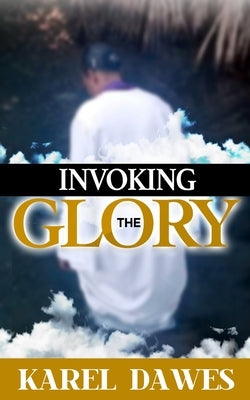 Invoking the Glory of God: Prayers to Invoke the Glory of Lord 2021 and Beyond by Dawes, Karel